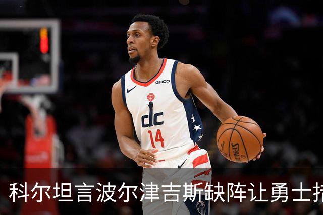 科尔坦言波尔津吉斯缺阵让勇士措手不及